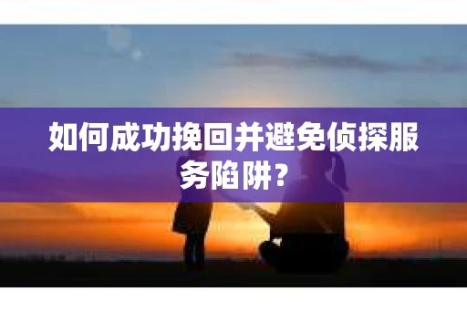 如何成功挽回并避免侦探服务陷阱？