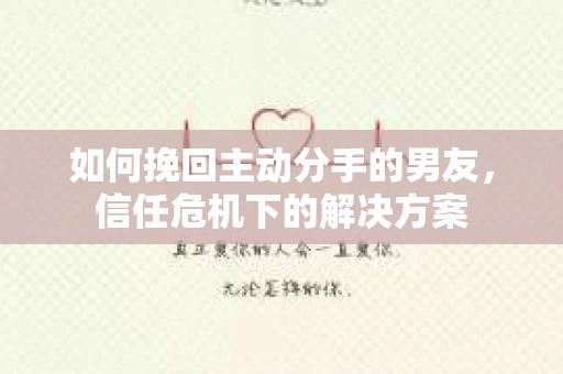 如何挽回主动分手的男友，信任危机下的解决方案