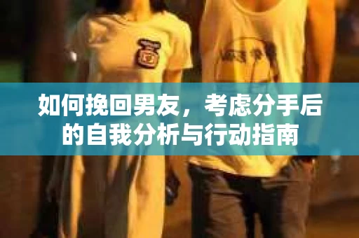 如何挽回男友，考虑分手后的自我分析与行动指南