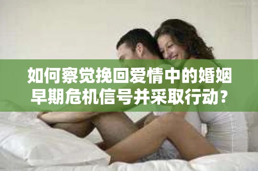 如何察觉挽回爱情中的婚姻早期危机信号并采取行动？