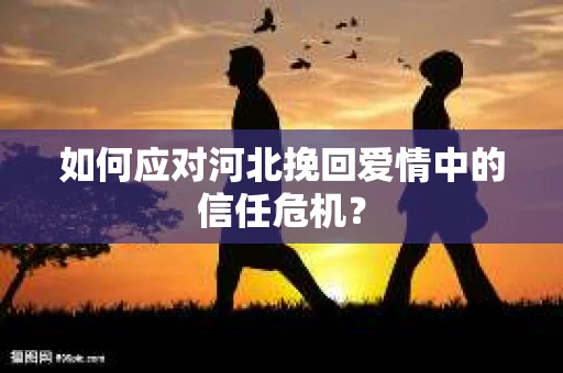 如何应对河北挽回爱情中的信任危机？
