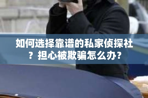 如何选择靠谱的私家侦探社？担心被欺骗怎么办？