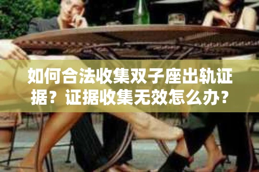 如何合法收集双子座出轨证据？证据收集无效怎么办？