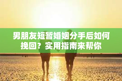 男朋友短暂婚姻分手后如何挽回？实用指南来帮你