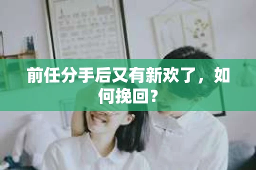 前任分手后又有新欢了,如何挽回? 前任分手后又有新欢了,如何挽回?