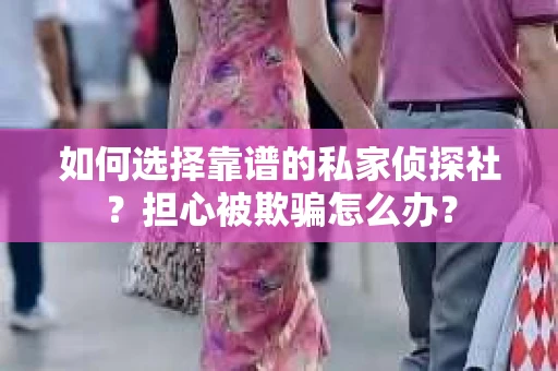 如何选择靠谱的私家侦探社？担心被欺骗怎么办？