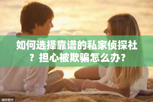 如何选择靠谱的私家侦探社？担心被欺骗怎么办？