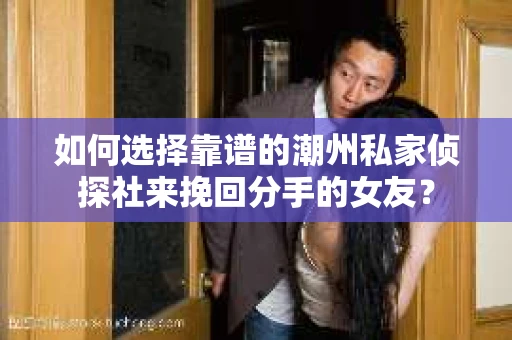 如何选择靠谱的潮州私家侦探社来挽回分手的女友? 如何选择靠谱的潮州私家侦探社来挽回分手的女友?