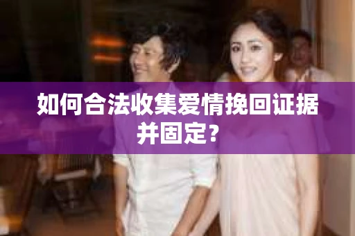 如何合法收集爱情挽回证据并固定？