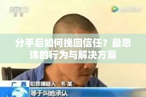 分手后如何挽回信任？最忌讳的行为与解决方案