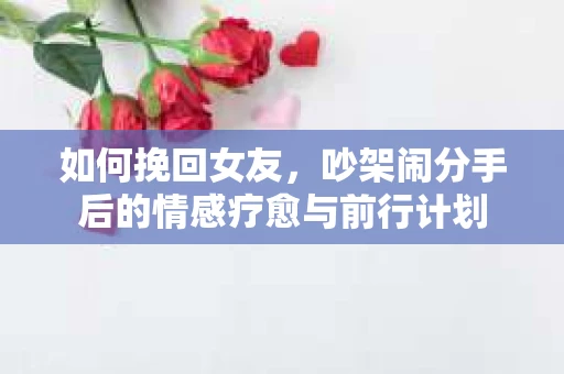 如何挽回女友，吵架闹分手后的情感疗愈与前行计划