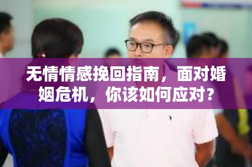 无情情感挽回指南，面对婚姻危机，你该如何应对？