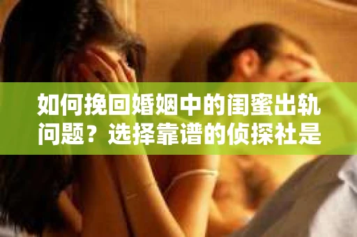 如何挽回婚姻中的闺蜜出轨问题？选择靠谱的侦探社是关键