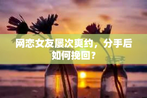 网恋女友屡次爽约,分手后如何挽回? 网恋女友屡次爽约,分手后如何挽回?