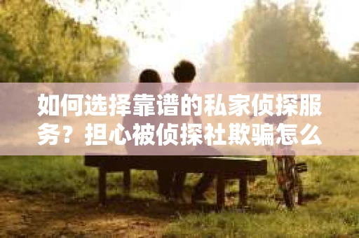 如何选择靠谱的私家侦探服务？担心被侦探社欺骗怎么办？