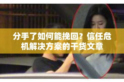 分手了如何能挽回？信任危机解决方案的干货文章