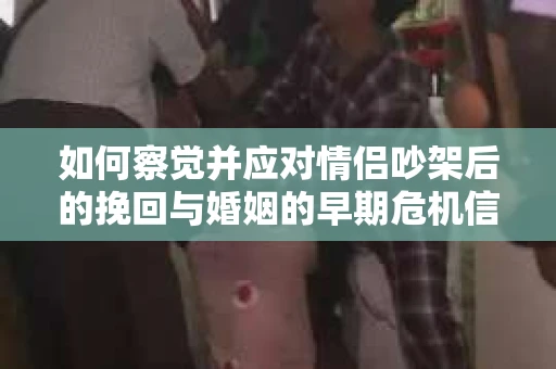 如何察觉并应对情侣吵架后的挽回与婚姻的早期危机信号？