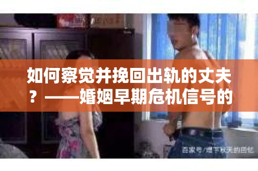 如何察觉并挽回出轨的丈夫？——婚姻早期危机信号的识别与应对