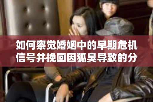 如何察觉婚姻中的早期危机信号并挽回因狐臭导致的分手? 如何察觉婚姻中的早期危机信号并挽回因狐臭导致的分手?