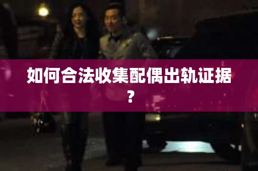如何合法收集配偶出轨证据? 如何合法收集配偶出轨证据?