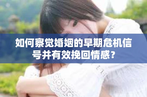 如何察觉婚姻的早期危机信号并有效挽回情感？