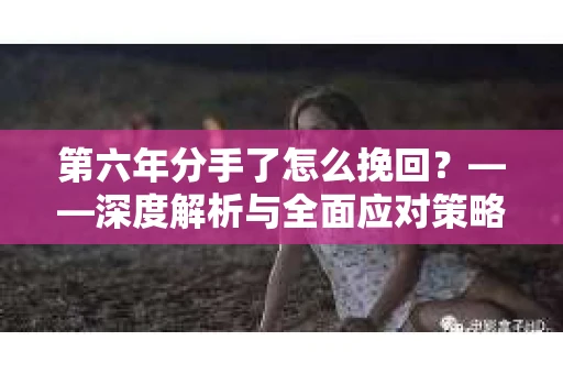 第六年分手了怎么挽回？——深度解析与全面应对策略