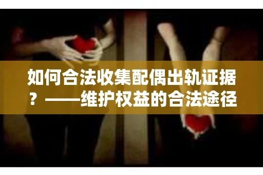 如何合法收集配偶出轨证据？——维护权益的合法途径