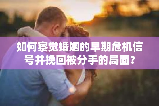 如何察觉婚姻的早期危机信号并挽回被分手的局面？