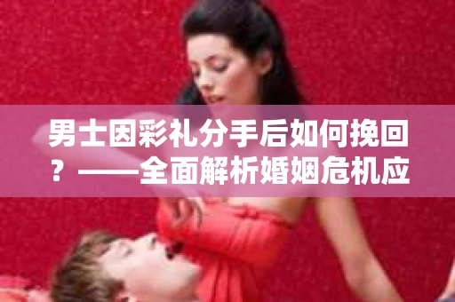男士因彩礼分手后如何挽回？——全面解析婚姻危机应对策略
