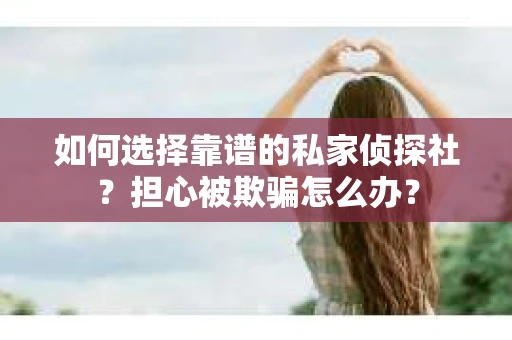如何选择靠谱的私家侦探社？担心被欺骗怎么办？