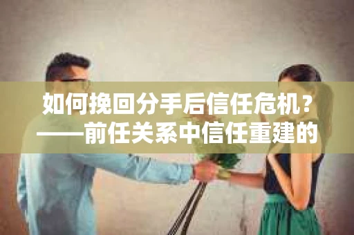 如何挽回分手后信任危机？——前任关系中信任重建的实用指南