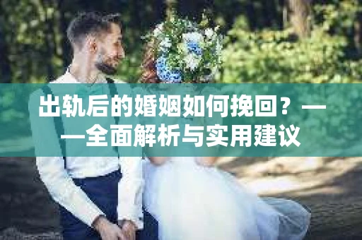出轨后的婚姻如何挽回？——全面解析与实用建议