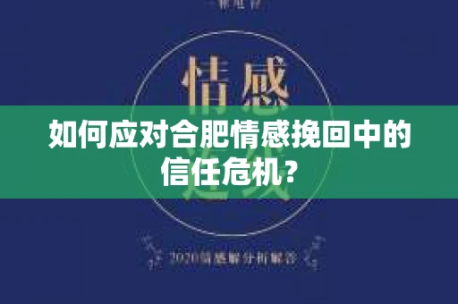 如何应对合肥情感挽回中的信任危机？