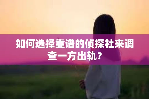 如何选择靠谱的侦探社来调查一方出轨？