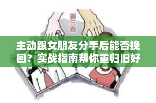 主动跟女朋友分手后能否挽回？实战指南帮你重归旧好