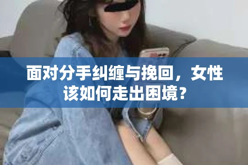 面对分手纠缠与挽回，女性该如何走出困境？