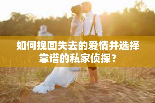 如何挽回失去的爱情并选择靠谱的私家侦探？