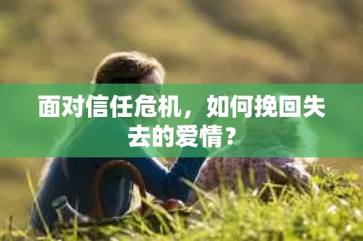 面对信任危机，如何挽回失去的爱情？