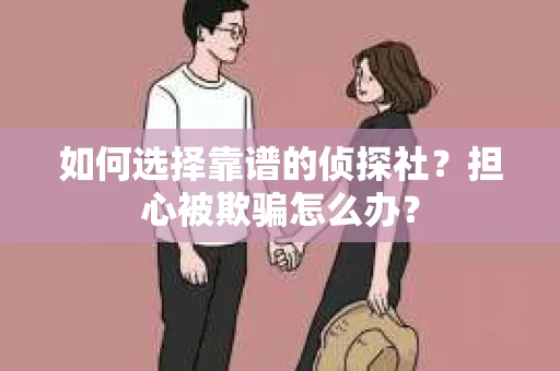 如何选择靠谱的侦探社？担心被欺骗怎么办？