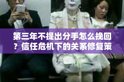第三年不提出分手怎么挽回？信任危机下的关系修复策略