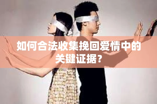 如何合法收集挽回爱情中的关键证据？