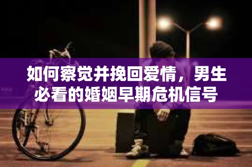 如何察觉并挽回爱情，男生必看的婚姻早期危机信号