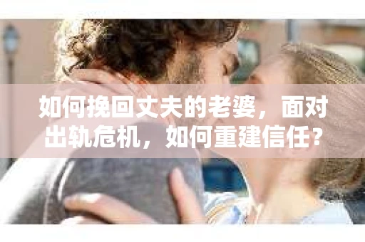 如何挽回丈夫的老婆，面对出轨危机，如何重建信任？