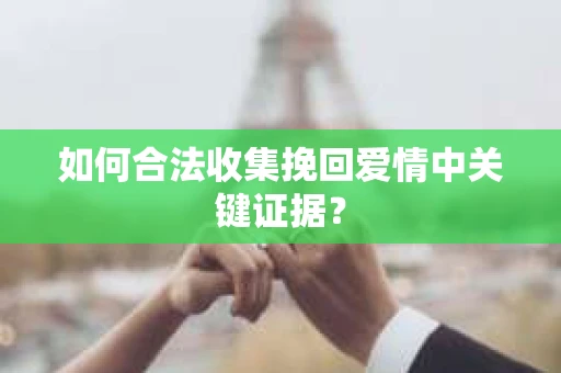 如何合法收集挽回爱情中关键证据？