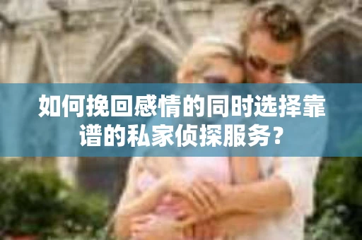 如何挽回感情的同时选择靠谱的私家侦探服务？