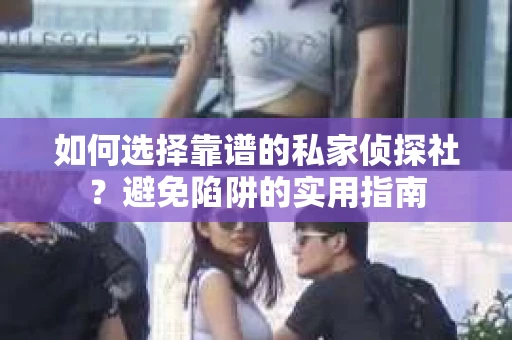 如何选择靠谱的私家侦探社？避免陷阱的实用指南