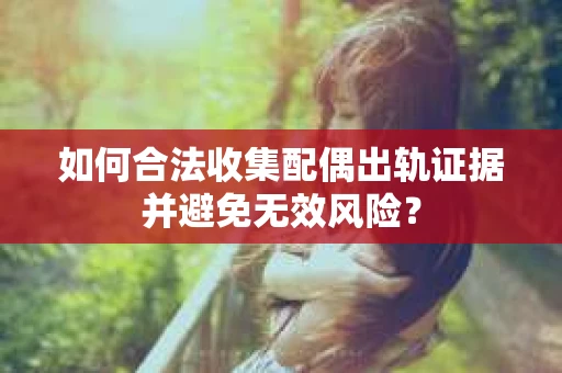 如何合法收集配偶出轨证据并避免无效风险？