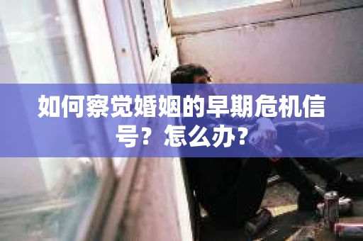 如何察觉婚姻的早期危机信号？怎么办？