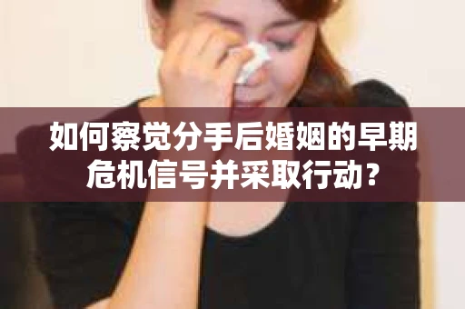 如何察觉分手后婚姻的早期危机信号并采取行动？
