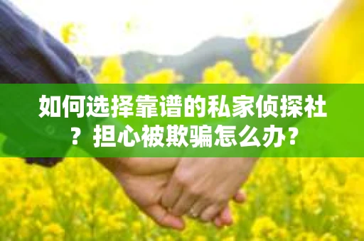 如何选择靠谱的私家侦探社？担心被欺骗怎么办？